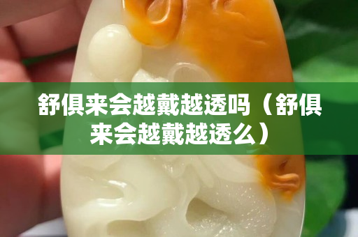 舒俱來(lái)會(huì)越戴越透嗎（舒俱來(lái)會(huì)越戴越透么）