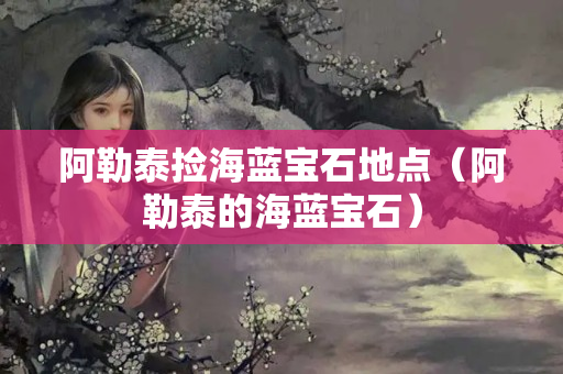 阿勒泰撿海藍寶石地點（阿勒泰的海藍寶石）