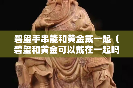 碧璽手串能和黃金戴一起（碧璽和黃金可以戴在一起嗎？）
