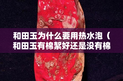 和田玉為什么要用熱水泡（和田玉有棉絮好還是沒有棉絮的好）