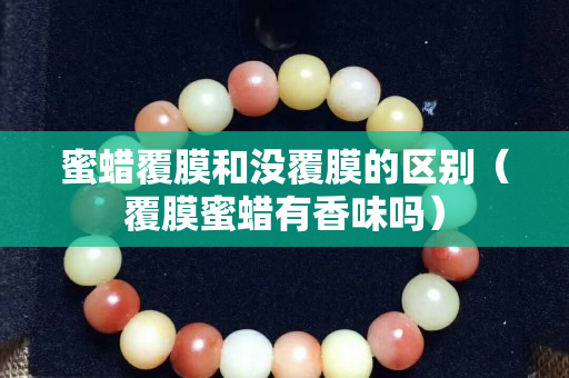 蜜蠟覆膜和沒覆膜的區別（覆膜蜜蠟有香味嗎）