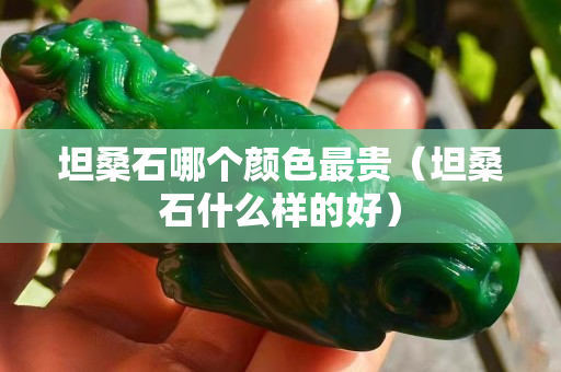 坦桑石哪個顏色最貴（坦桑石什么樣的好）