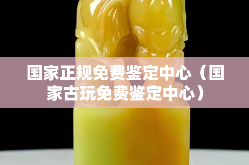 國家正規免費鑒定中心（國家古玩免費鑒定中心）