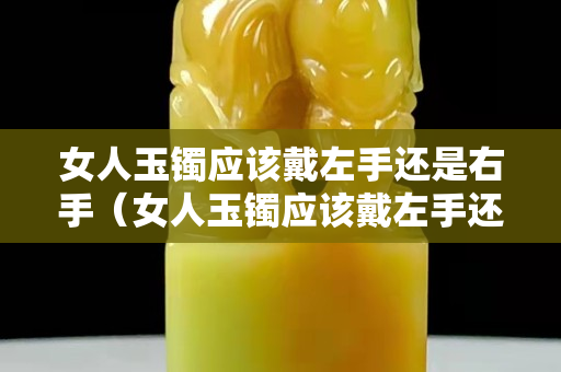 女人玉鐲應該戴左手還是右手（女人玉鐲應該戴左手還是右手圖片）