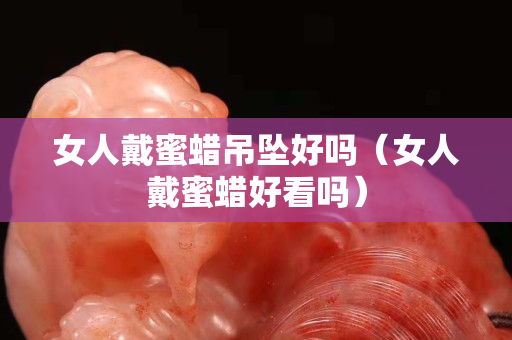 女人戴蜜蠟吊墜好嗎（女人戴蜜蠟好看嗎）