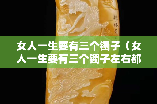 女人一生要有三個鐲子（女人一生要有三個鐲子左右都可以戴嗎）