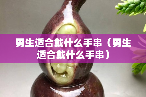 男生適合戴什么手串（男生適合戴什么手串）