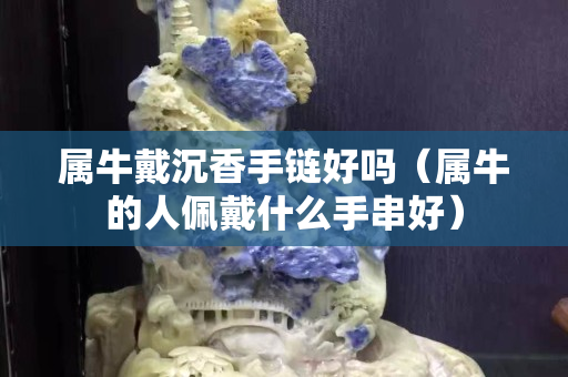 屬牛戴沉香手鏈好嗎（屬牛的人佩戴什么手串好）