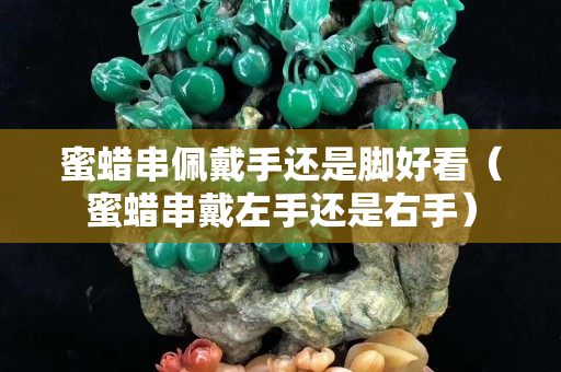 蜜蠟串佩戴手還是腳好看（蜜蠟串戴左手還是右手）