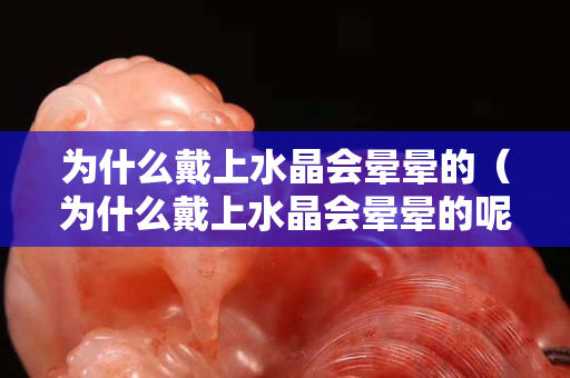 為什么戴上水晶會(huì)暈暈的（為什么戴上水晶會(huì)暈暈的呢）