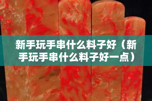 新手玩手串什么料子好（新手玩手串什么料子好一點）