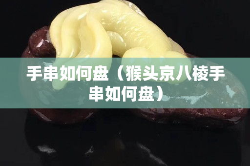 手串如何盤（猴頭京八棱手串如何盤）