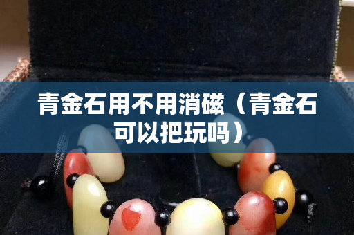 青金石用不用消磁（青金石可以把玩嗎）