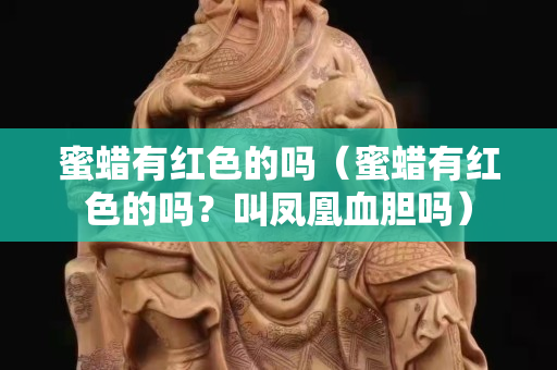 蜜蠟有紅色的嗎（蜜蠟有紅色的嗎？叫鳳凰血膽嗎）