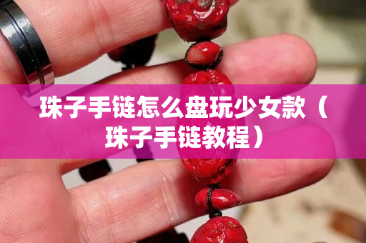 珠子手鏈怎么盤玩少女款（珠子手鏈教程）