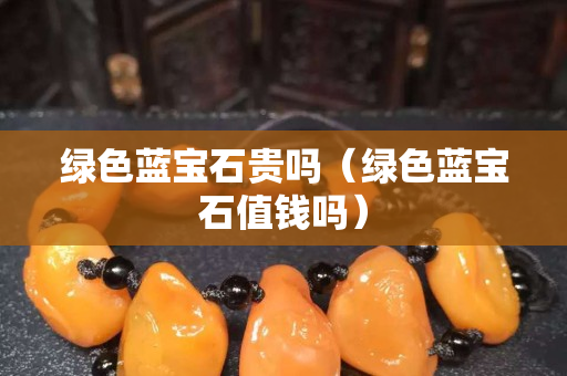 綠色藍寶石貴嗎（綠色藍寶石值錢嗎）