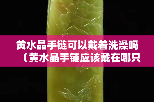 黃水晶手鏈可以戴著洗澡嗎（黃水晶手鏈應該戴在哪只手上）