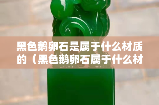 黑色鵝卵石是屬于什么材質(zhì)的（黑色鵝卵石屬于什么材質(zhì)的巖石）