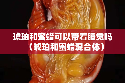 琥珀和蜜蠟可以帶著睡覺嗎（琥珀和蜜蠟混合體）