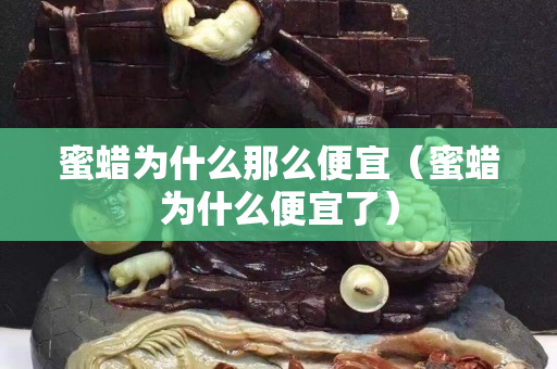 蜜蠟為什么那么便宜（蜜蠟為什么便宜了）