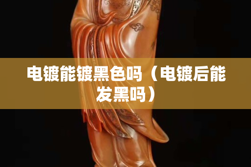 電鍍能鍍黑色嗎（電鍍后能發黑嗎）