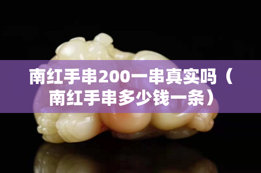 南紅手串200一串真實嗎（南紅手串多少錢一條）