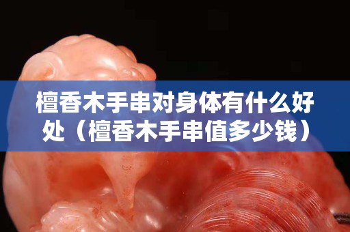 檀香木手串對(duì)身體有什么好處（檀香木手串值多少錢）