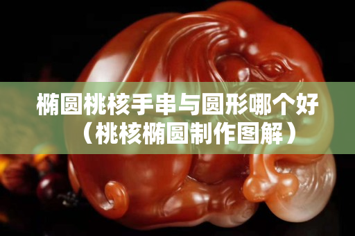 橢圓桃核手串與圓形哪個好（桃核橢圓制作圖解）