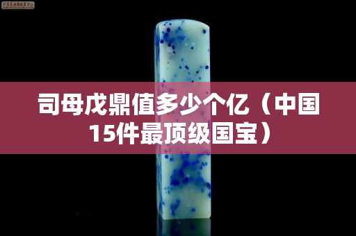 司母戊鼎值多少個億（中國15件最頂級國寶）