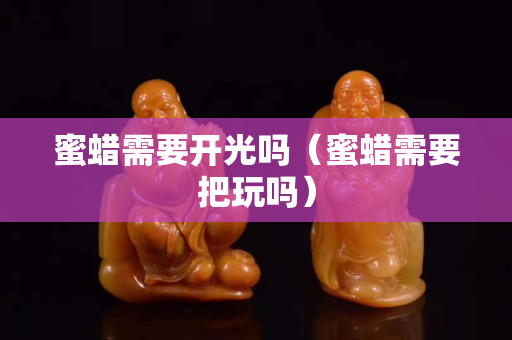 蜜蠟需要開光嗎（蜜蠟需要把玩嗎）