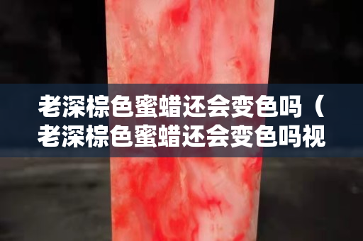 老深棕色蜜蠟還會(huì)變色嗎（老深棕色蜜蠟還會(huì)變色嗎視頻）