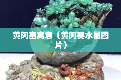 黃阿塞寓意（黃阿賽水晶圖片）