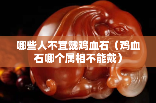 哪些人不宜戴雞血石（雞血石哪個屬相不能戴）