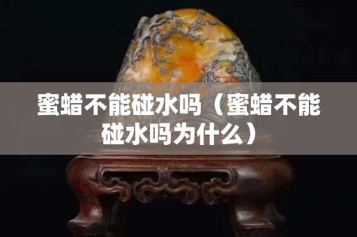 蜜蠟不能碰水嗎（蜜蠟不能碰水嗎為什么）