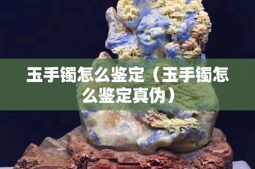 玉手鐲怎么鑒定（玉手鐲怎么鑒定真偽）