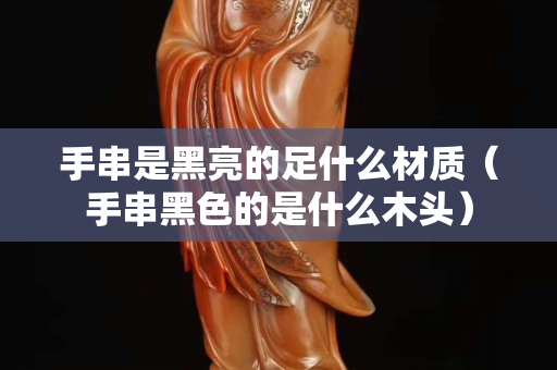 手串是黑亮的足什么材質（手串黑色的是什么木頭）