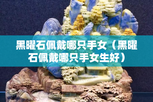 黑曜石佩戴哪只手女（黑曜石佩戴哪只手女生好）