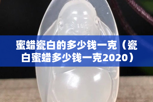 蜜蠟瓷白的多少錢一克（瓷白蜜蠟多少錢一克2020）