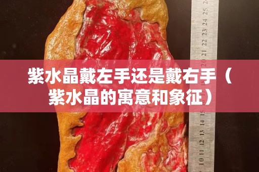 紫水晶戴左手還是戴右手（紫水晶的寓意和象征）