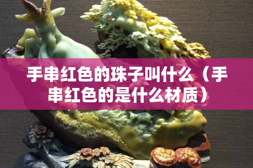 手串紅色的珠子叫什么（手串紅色的是什么材質）