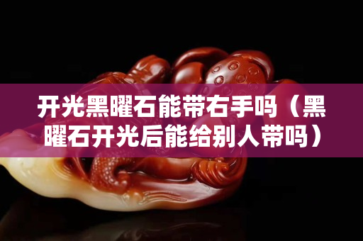 開光黑曜石能帶右手嗎（黑曜石開光后能給別人帶嗎）