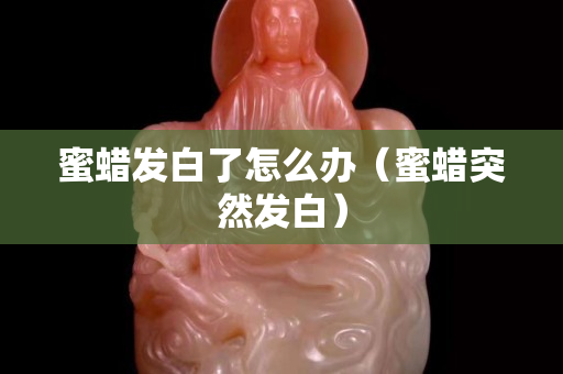 蜜蠟發白了怎么辦（蜜蠟突然發白）