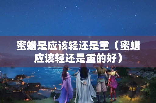 蜜蠟是應該輕還是重（蜜蠟應該輕還是重的好）