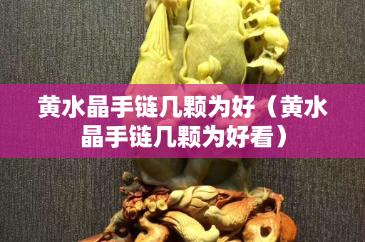 黃水晶手鏈幾顆為好（黃水晶手鏈幾顆為好看）