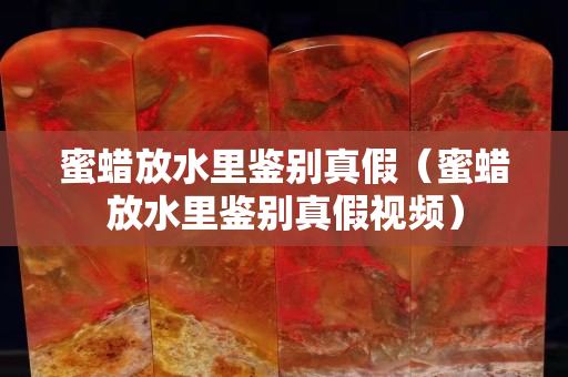 蜜蠟放水里鑒別真假（蜜蠟放水里鑒別真假視頻）