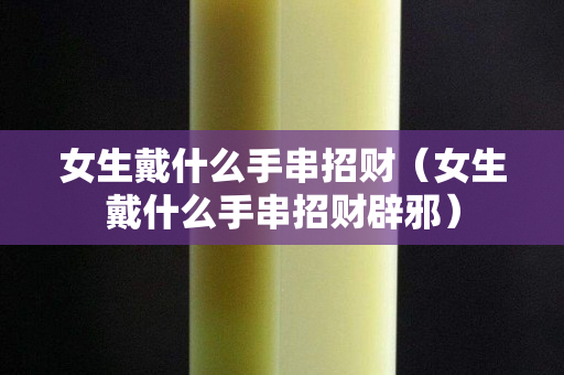 女生戴什么手串招財（女生戴什么手串招財辟邪）