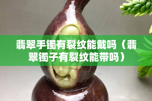 翡翠手鐲有裂紋能戴嗎（翡翠鐲子有裂紋能帶嗎）