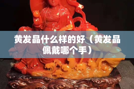 黃發晶什么樣的好（黃發晶佩戴哪個手）