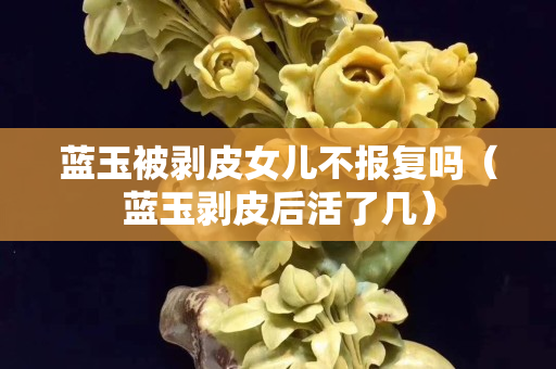 藍玉被剝皮女兒不報復嗎（藍玉剝皮后活了幾）
