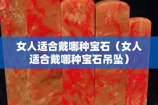 女人適合戴哪種寶石（女人適合戴哪種寶石吊墜）
